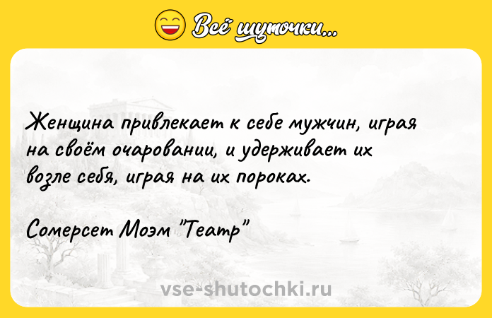 Цитата: Женщина привлекает к себе мужчин, играя на своём очаровании, и удерживает их возле себя, играя на их пороках.Сомерсет Моэм Театр