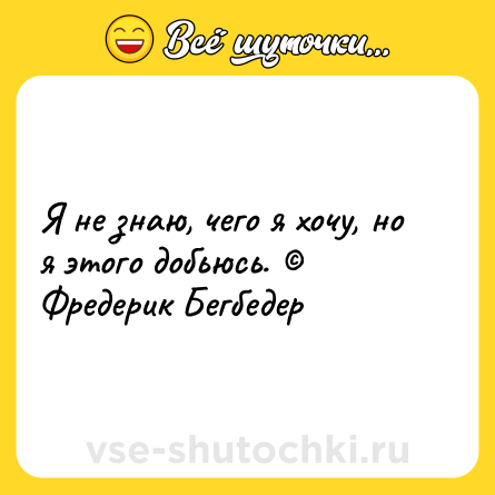 Шутка: Я не знаю, чего я хочу, но я этого добьюсь. © Фредерик Бегбедер