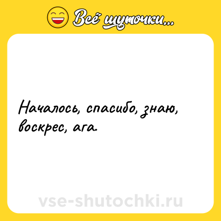 Шутка: Началось, спасибо, знаю, воскрес, ага.
