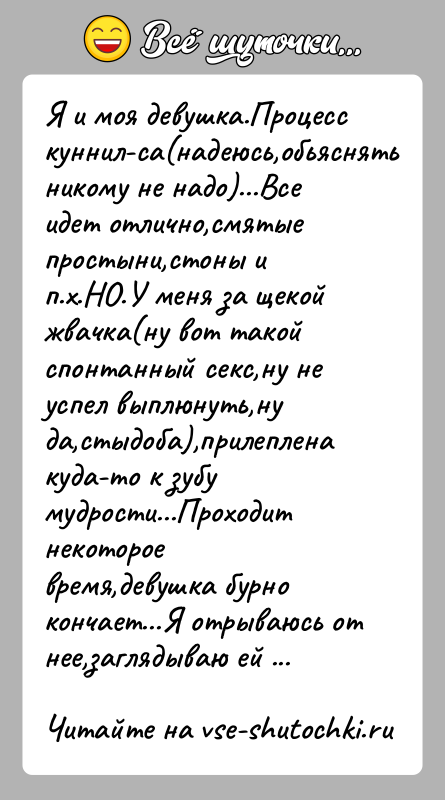 История: Я и моя девушка.Процесс куннил-са(надеюсь,обьяснять никому не надо)...Все идет отлично,смятые простыни,стоны и п.х.НО.У меня за щекой жвачка(ну вот такой спонтанный