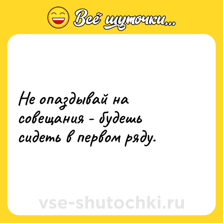 Шутка: Не опаздывай на совещания - будешь сидеть в первом ряду.