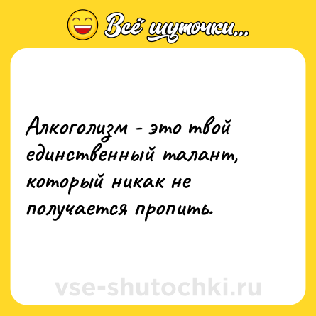 Шутка: Алкоголизм - это твой единственный талант, который никак не получается пропить.