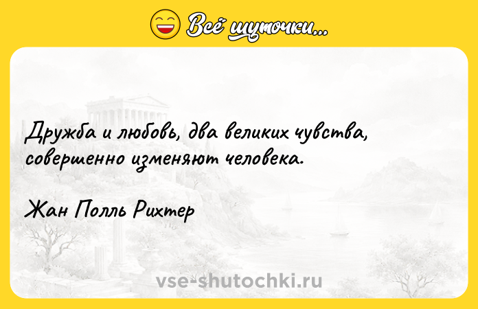 Цитата: Дружба и любовь, два великих чувства, совершенно изменяют человека.Жан Полль Рихтер