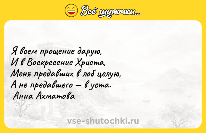 Цитата: Я всем прощение дарую, И в Воскресение Христа, Меня предавших в лоб целую, А не предавшего в уста. Анна Ахматова