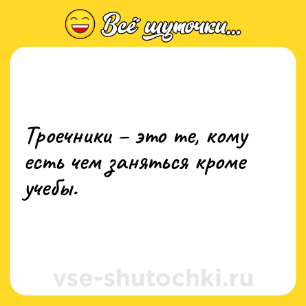 Шутка: Троечники – это те, кому есть чем заняться кроме учебы.
