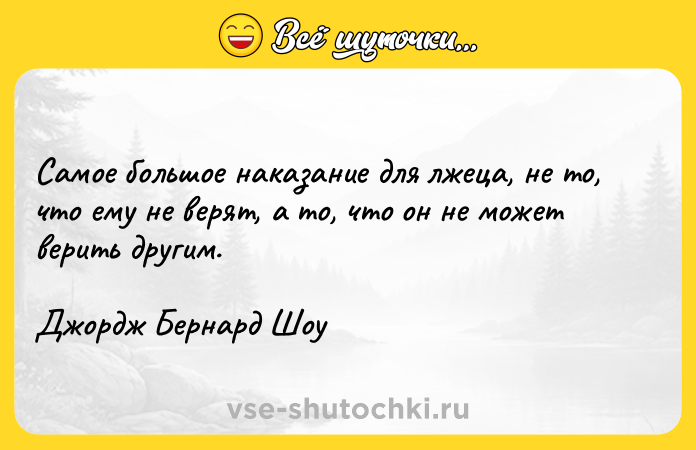 Цитата: Самое большое наказание для лжеца, не то, что ему не верят, а то, что он не может верить другим.Джордж Бернард Шоу