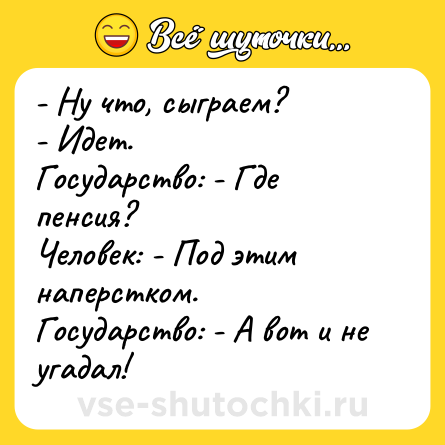Шутка: - Ну что, сыграем?<br>- Идет.<br>Государство: - Где пенсия?<br>Человек: - Под этим наперстком.<br>Государство: - А вот и не угадал!