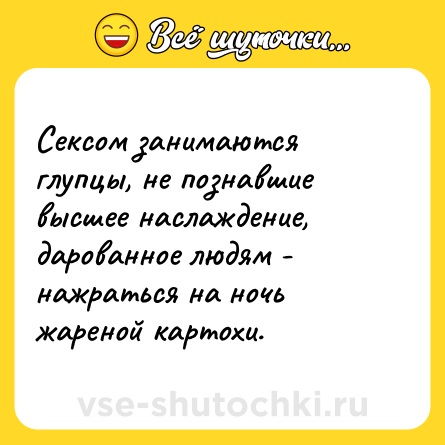 Шутка: Сексом занимаются глупцы, не познавшие высшее наслаждение, дарованное людям - нажраться на ночь жареной картохи.
