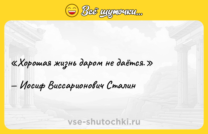 Цитата: Хорошая жизнь даром не даётся.Иосиф Виссарионович Сталин