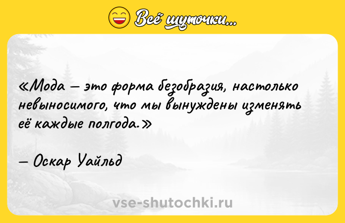 Цитата: Мода это форма безобразия, настолько невыносимого, что мы вынуждены изменять её каждые полгода.Оскар Уайльд