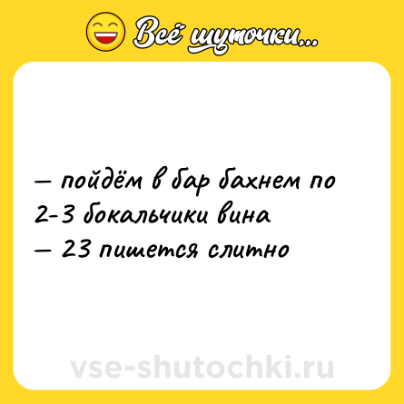 Шутка: — пойдём в бар бахнем по 2-3 бокальчики вина <br>— 23 пишется слитно