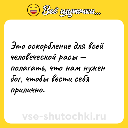 Шутка: Это оскорбление для всей человеческой расы — полагать, что нам нужен бог, чтобы вести себя прилично.