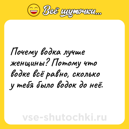 Шутка: Почему водка лучше женщины? Потому что водке всё равно, сколько у тебя было водок до неё.