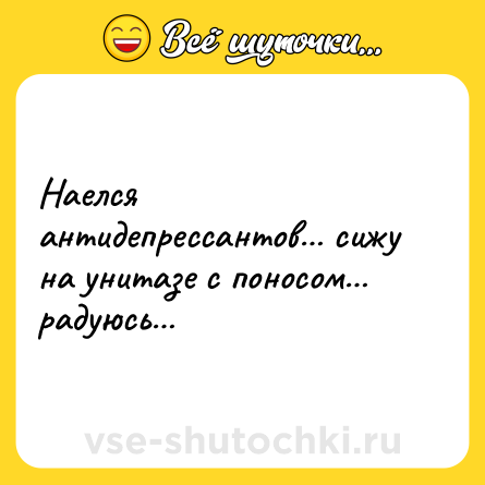 Шутка: Наелся антидепрессантов… сижу на унитазе с поносом… радуюсь…