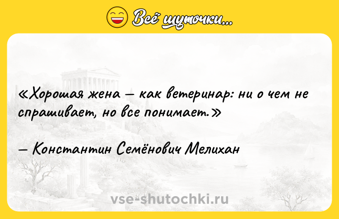 Цитата: Хорошая жена как ветеринар: ни о чем не спрашивает, но все понимает.Константин Семёнович Мелихан