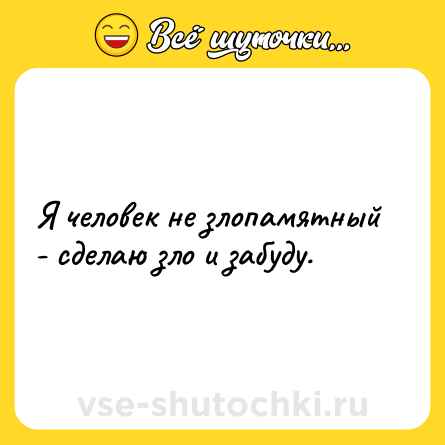 Шутка: Я человек не злопамятный - сделаю зло и забуду.