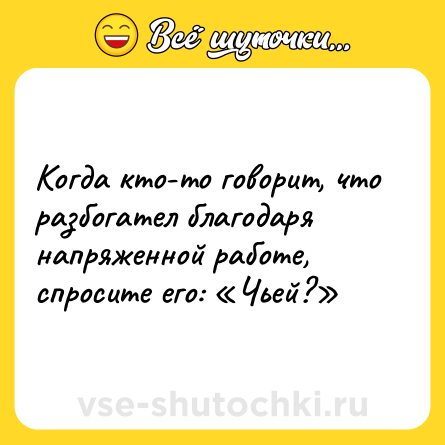 Шутка: Когда кто-то говорит, что разбогател благодаря напряженной работе, спросите его: «Чьей?»