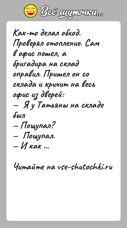 История: Как-то делал обход. Проверял отопление. Сам в офис пошел, а бригадира на склад оправил. Пришел он со склада и кричит