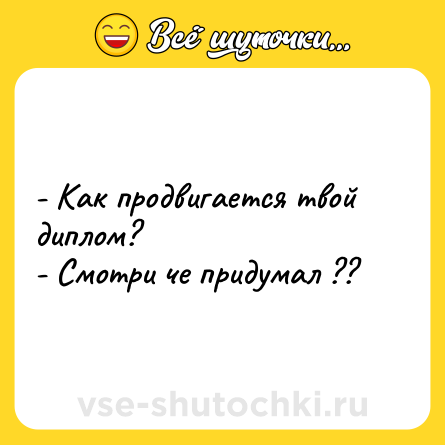 Шутка: - Как продвигается твой диплом?<br>- Смотри че придумал ??