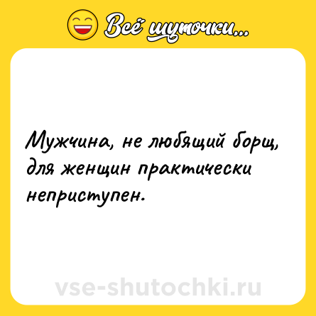 Шутка: Мужчина, не любящий борщ, для женщин практически неприступен.