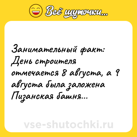 Шутка: Занимательный факт:<br>День строителя отмечается 8 августа, а 9 августа была заложена Пизанская башня…