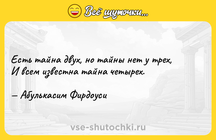 Цитата: Есть тайна двух, но тайны нет у трех, И всем известна тайна четырех. Абулькасим Фирдоуси