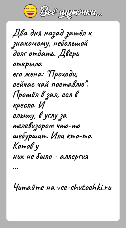 История: Два дня назад зашёл к знакомому, небольшой долг отдать. Дверь открылаего жена: Проходи, сейчас чай поставлю . Прошёл в зал, сел