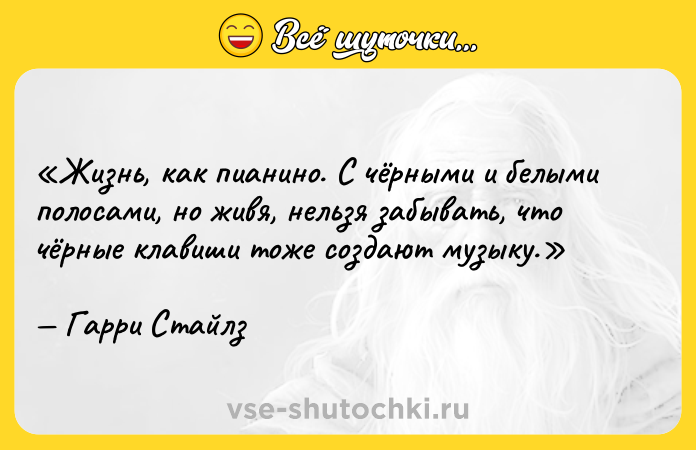 Цитата: Жизнь, как пианино. С чёрными и белыми полосами, но живя, нельзя забывать, что чёрные клавиши тоже создают музыку.Гарри Стайлз