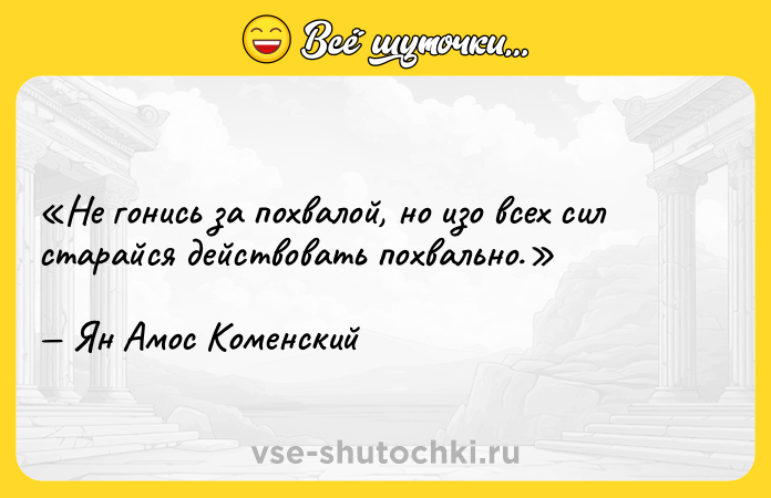 Цитата: Не гонись за похвалой, но изо всех сил старайся действовать похвально.Ян Амос Коменский