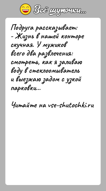 История: Подруга рассказывает:- Жизнь в нашей конторе скучная. У мужиков всего два развлечения: смотреть, как я заливаю воду в стеклоомыватель и