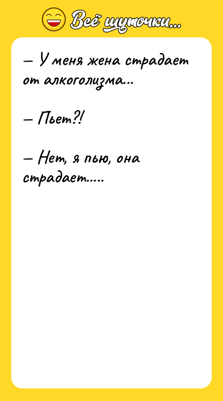 — У меня жена страдает от алкоголизма...  — Пьет?!