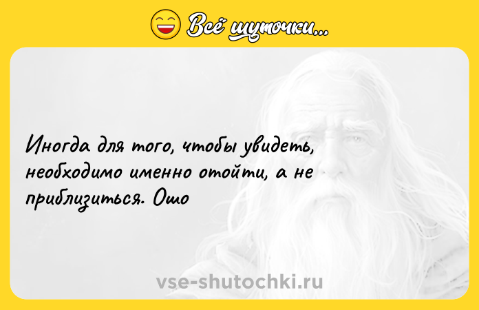 Цитата: Иногда для того, чтобы увидеть, необходимо именно отойти, а не приблизиться. Ошо