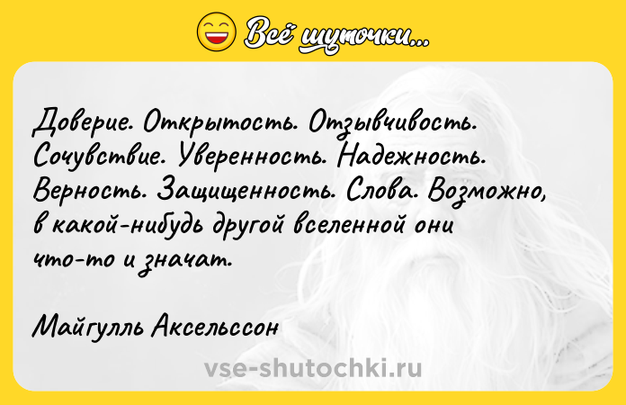 Цитата: Доверие. Открытость. Отзывчивость. Сочувствие. Уверенность. Надежность. Верность. Защищенность. Слова. Возможно, в какой-нибудь другой вселенной они что-то и значат.Майгулль Аксельссон