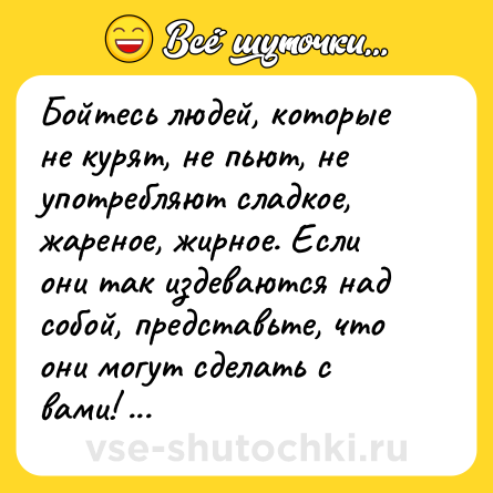 Шутка: Бойтесь людей, которые не курят, не пьют, не употребляют сладкое, жареное, жирное. Если они так издеваются над собой, представьте, что они могут сделать с вами!   