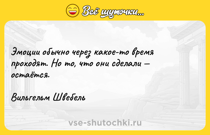 Цитата: Эмоции обычно через какое-то время проходят. Но то, что они сделали остаётся.Вильгельм Швебель
