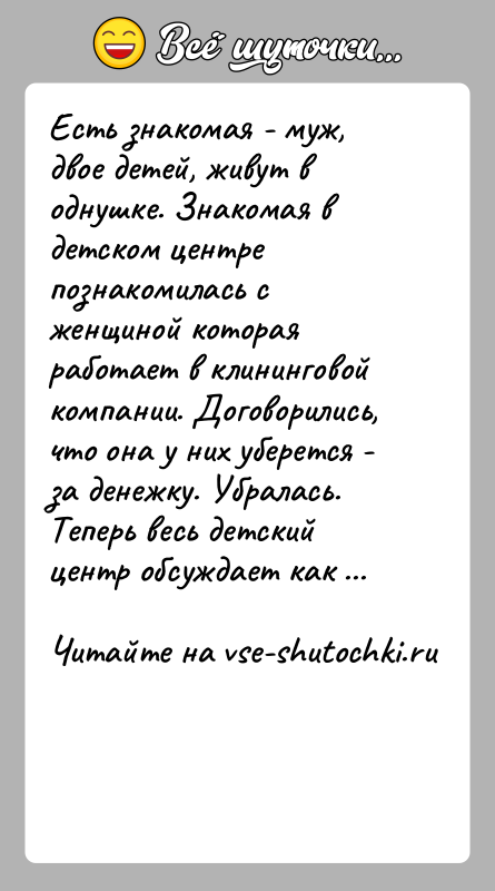 История: Есть знакомая - муж, двое детей, живут в однушке. Знакомая в детском центре познакомилась с женщиной которая работает в клининговой
