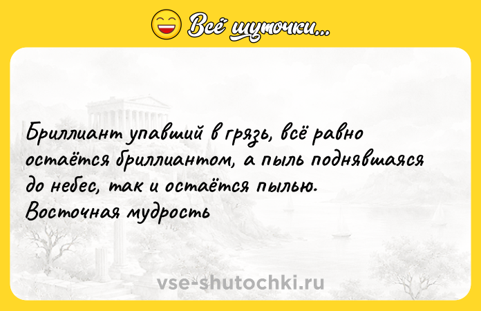 Цитата: Бриллиант упавший в грязь, всё равно остаётся бриллиантом, а пыль поднявшаяся до небес, так и остаётся пылью. Восточная мудрость