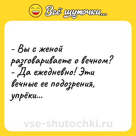 Шутка: - Вы с женой разговариваете о вечном?<br>- Да ежедневно! Эти вечные ее подозрения, упрёки...