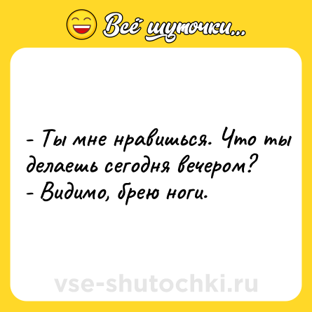 Шутка: - Ты мне нравишься. Что ты делаешь сегодня вечером?<br>- Видимо, брею ноги.