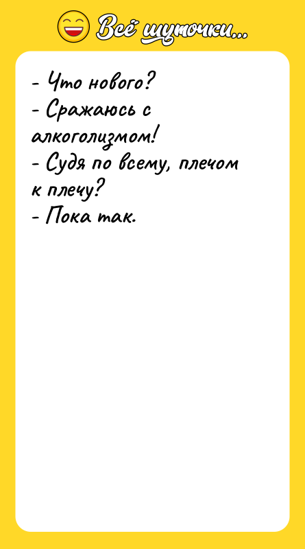 - Что нового? - Сражаюсь с алкоголизмом! -
