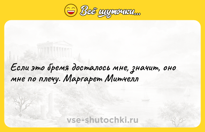 Цитата: Если это бремя досталось мне, значит, оно мне по плечу. Маргарет Митчелл