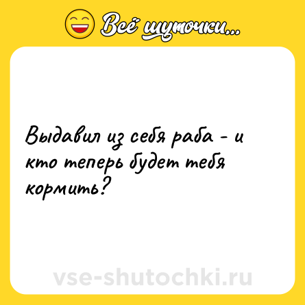 Шутка: Выдавил из себя раба - и кто теперь будет тебя кормить?