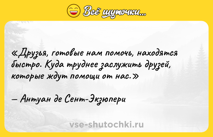 Цитата: Друзья, готовые нам помочь, находятся быстро. Куда труднее заслужить друзей, которые ждут помощи от нас.Антуан де Сент-Экзюпери