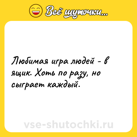 Шутка: Любимая игра людей - в ящик. Хоть по разу, но сыграет каждый.