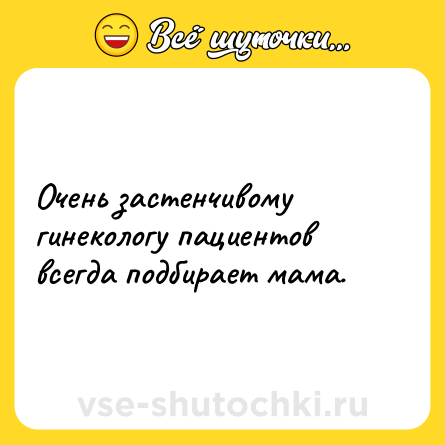 Шутка: Очень застенчивому гинекологу пациентов всегда подбирает мама.