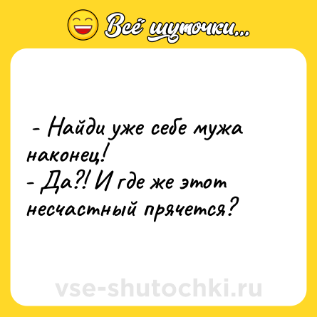 Шутка:  - Найди уже себе мужа наконец! <br>- Да?! И где же этот несчастный прячется?  