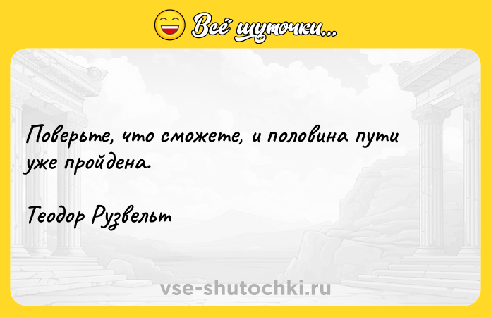 Цитата: Поверьте, что сможете, и половина пути уже пройдена. Теодор Рузвельт