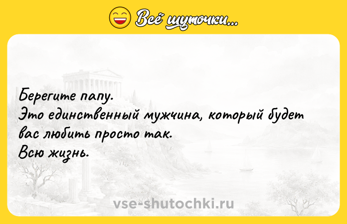 Цитата: Берегите папу. Это единственный мужчина, который будет вас любить просто так. Всю жизнь.