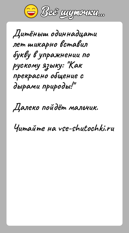 История: Дитёныш одиннадцати лет шикарно вставил букву в упражнении по рускому языку: Как прекрасно общение с дырами природы! Далеко пойдёт мальчик.