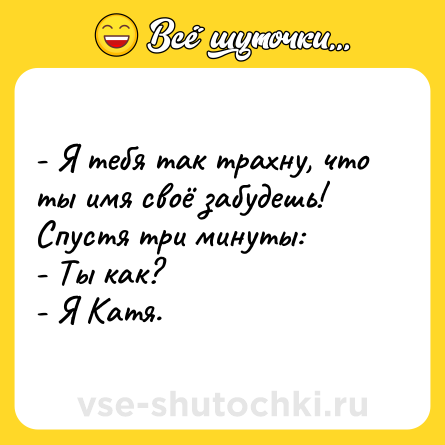 Шутка: - Я тебя так трахну, что ты имя своё забудешь!<br>Спустя три минуты:<br>- Ты как?<br>- Я Катя.